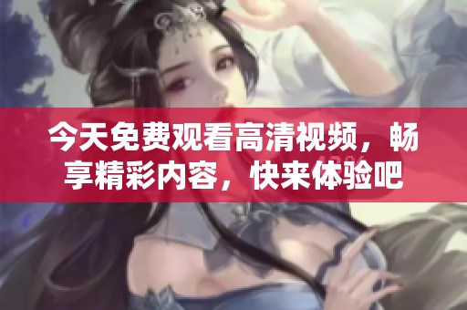 今天免费观看高清视频，畅享精彩内容，快来体验吧