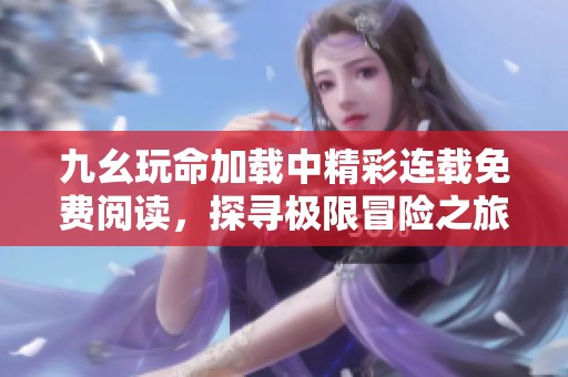 九幺玩命加载中精彩连载免费阅读，探寻极限冒险之旅