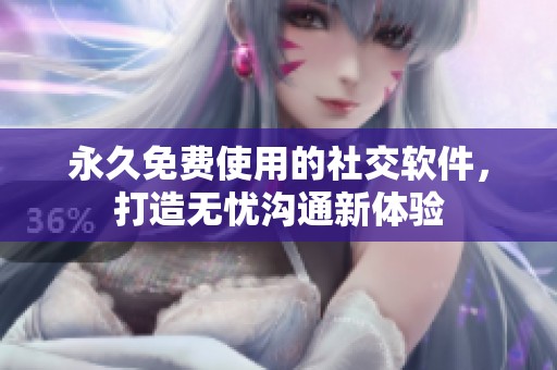 永久免费使用的社交软件，打造无忧沟通新体验