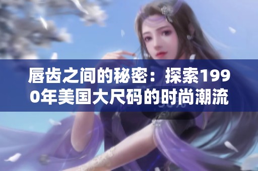 唇齿之间的秘密：探索1990年美国大尺码的时尚潮流