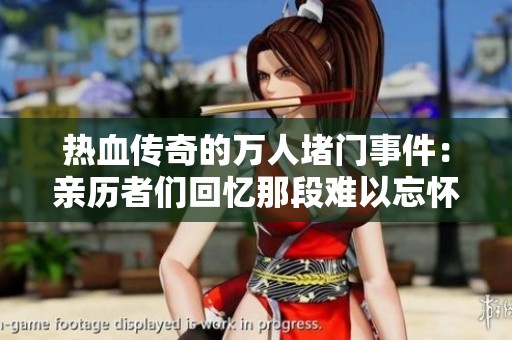 热血传奇的万人堵门事件：亲历者们回忆那段难以忘怀的历程与故事