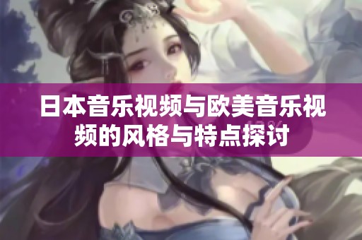 日本音乐视频与欧美音乐视频的风格与特点探讨