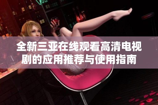 全新三亚在线观看高清电视剧的应用推荐与使用指南