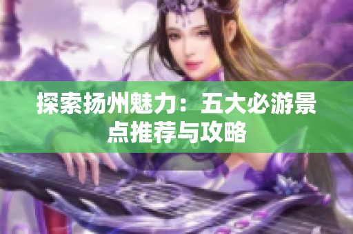 探索扬州魅力：五大必游景点推荐与攻略