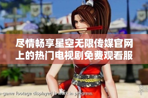 尽情畅享星空无限传媒官网上的热门电视剧免费观看服务！