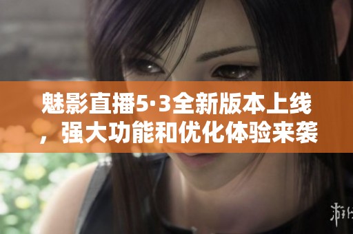 魅影直播5·3全新版本上线，强大功能和优化体验来袭！