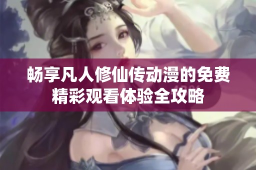 畅享凡人修仙传动漫的免费精彩观看体验全攻略