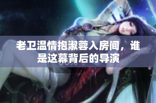 老卫温情抱淑蓉入房间，谁是这幕背后的导演