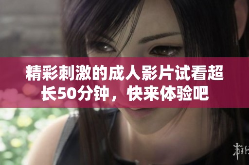 精彩刺激的成人影片试看超长50分钟，快来体验吧