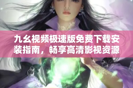 九幺视频极速版免费下载安装指南，畅享高清影视资源