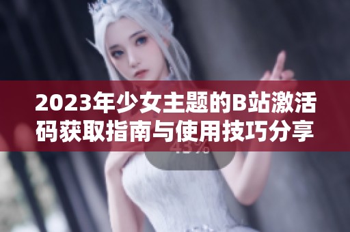 2023年少女主题的B站激活码获取指南与使用技巧分享