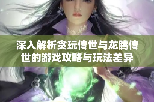 深入解析贪玩传世与龙腾传世的游戏攻略与玩法差异