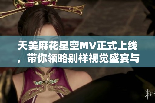 天美麻花星空MV正式上线，带你领略别样视觉盛宴与梦想旅程