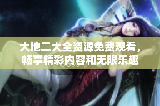 大地二大全资源免费观看，畅享精彩内容和无限乐趣