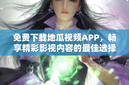 免费下载地瓜视频APP，畅享精彩影视内容的最佳选择