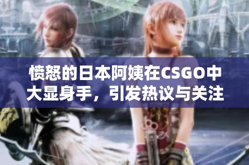 愤怒的日本阿姨在CSGO中大显身手，引发热议与关注