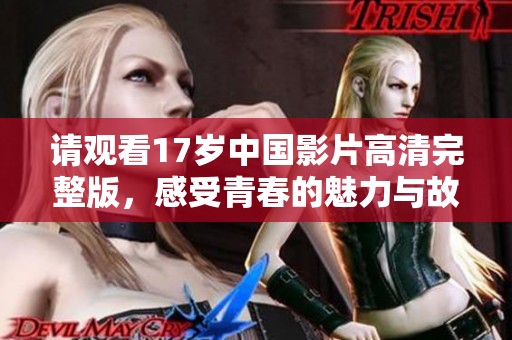 请观看17岁中国影片高清完整版，感受青春的魅力与故事