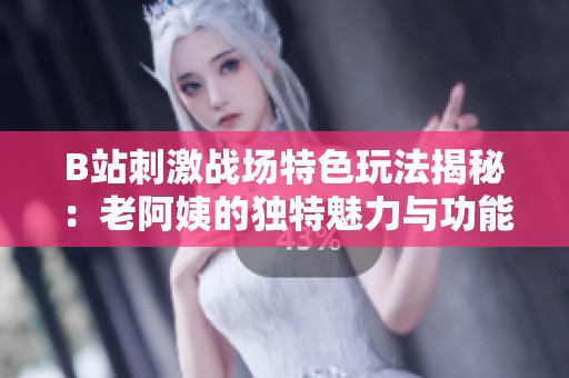 B站刺激战场特色玩法揭秘：老阿姨的独特魅力与功能解析