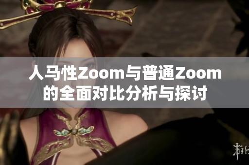 人马性Zoom与普通Zoom的全面对比分析与探讨