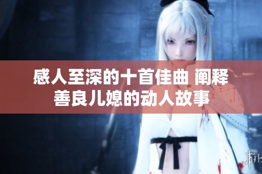 感人至深的十首佳曲 阐释善良儿媳的动人故事