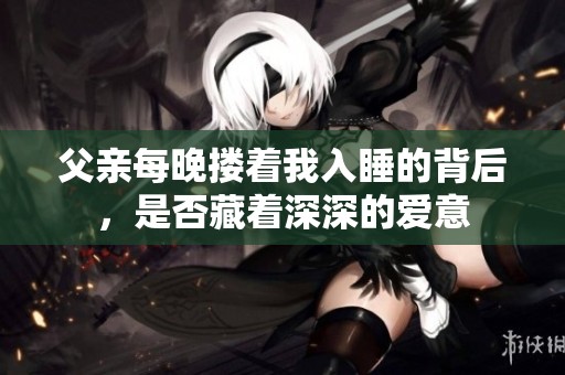 父亲每晚搂着我入睡的背后，是否藏着深深的爱意
