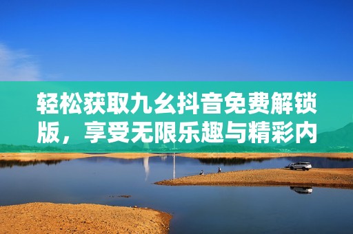 轻松获取九幺抖音免费解锁版，享受无限乐趣与精彩内容