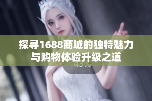 探寻1688商城的独特魅力与购物体验升级之道