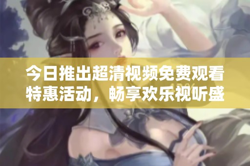 今日推出超清视频免费观看特惠活动，畅享欢乐视听盛宴