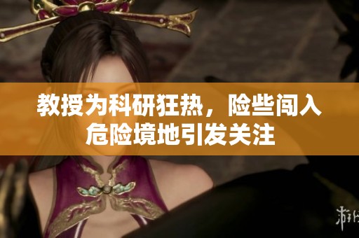 教授为科研狂热，险些闯入危险境地引发关注