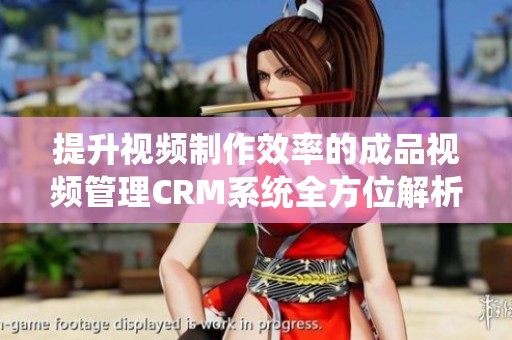 提升视频制作效率的成品视频管理CRM系统全方位解析