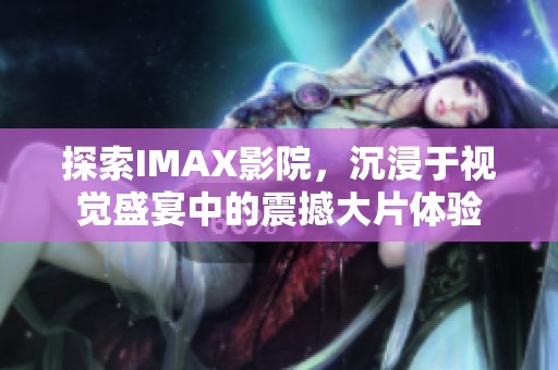 探索IMAX影院，沉浸于视觉盛宴中的震撼大片体验