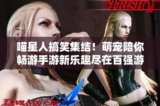 喵星人搞笑集结！萌宠陪你畅游手游新乐趣尽在百强游戏网