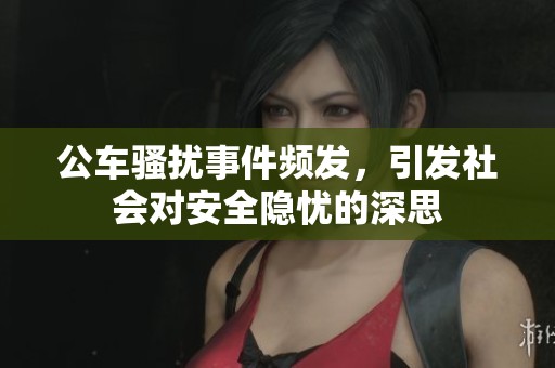 公车骚扰事件频发，引发社会对安全隐忧的深思