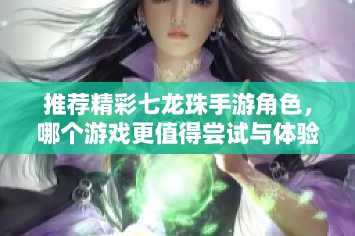 推荐精彩七龙珠手游角色，哪个游戏更值得尝试与体验
