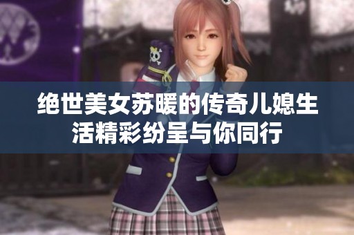 绝世美女苏暖的传奇儿媳生活精彩纷呈与你同行