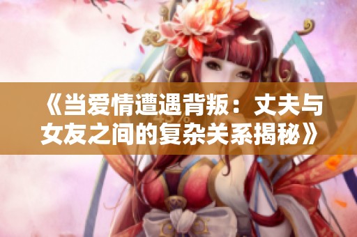 《当爱情遭遇背叛：丈夫与女友之间的复杂关系揭秘》