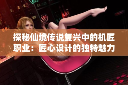 探秘仙境传说复兴中的机匠职业：匠心设计的独特魅力