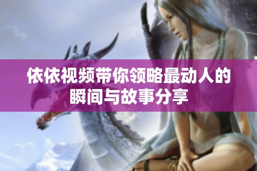 依依视频带你领略最动人的瞬间与故事分享