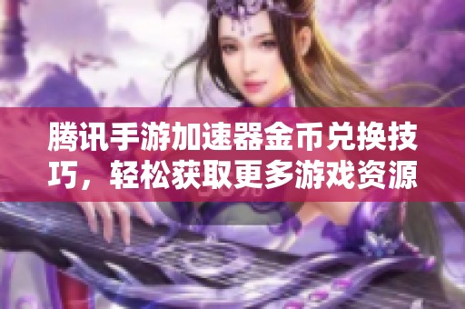 腾讯手游加速器金币兑换技巧，轻松获取更多游戏资源与乐趣
