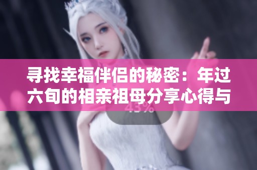 寻找幸福伴侣的秘密：年过六旬的相亲祖母分享心得与经验