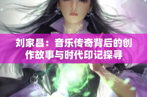 刘家昌：音乐传奇背后的创作故事与时代印记探寻