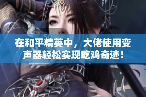 在和平精英中，大佬使用变声器轻松实现吃鸡奇迹！