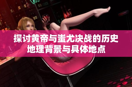 探讨黄帝与蚩尤决战的历史地理背景与具体地点