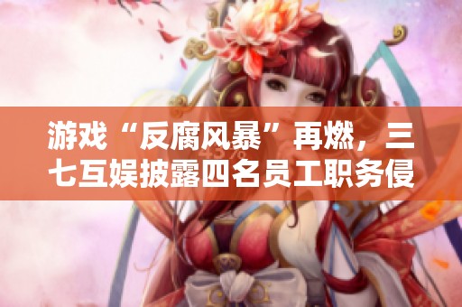 游戏“反腐风暴”再燃，三七互娱披露四名员工职务侵占案件