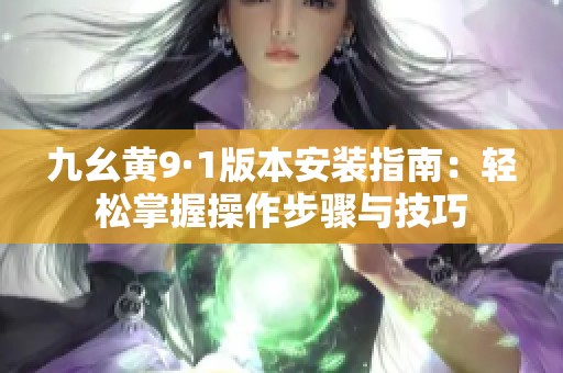 九幺黄9·1版本安装指南：轻松掌握操作步骤与技巧