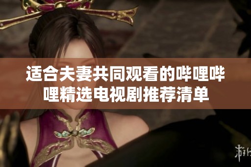 适合夫妻共同观看的哔哩哔哩精选电视剧推荐清单