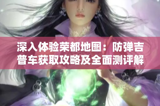 深入体验荣都地图：防弹吉普车获取攻略及全面测评解析