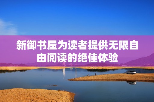 新御书屋为读者提供无限自由阅读的绝佳体验