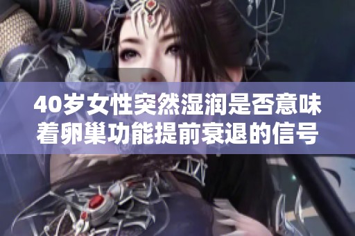 40岁女性突然湿润是否意味着卵巢功能提前衰退的信号