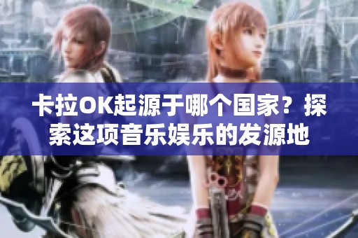 卡拉OK起源于哪个国家？探索这项音乐娱乐的发源地